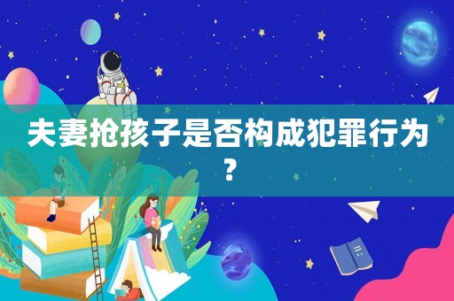 夫妻搶孩子是否構(gòu)成犯罪行為？