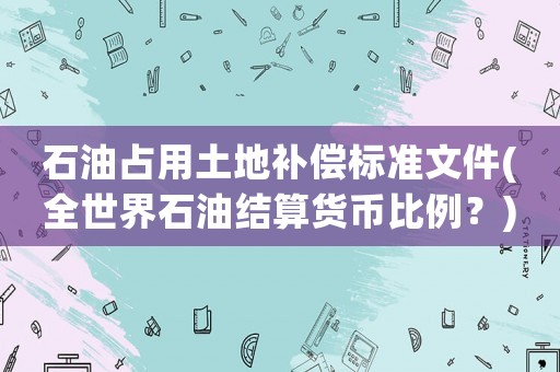 石油占用土地補(bǔ)償標(biāo)準(zhǔn)文件(全世界石油結(jié)算貨幣比例？)