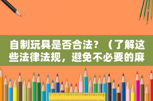 自制玩具是否合法？（了解這些法律法規(guī)，避免不必要的麻煩）