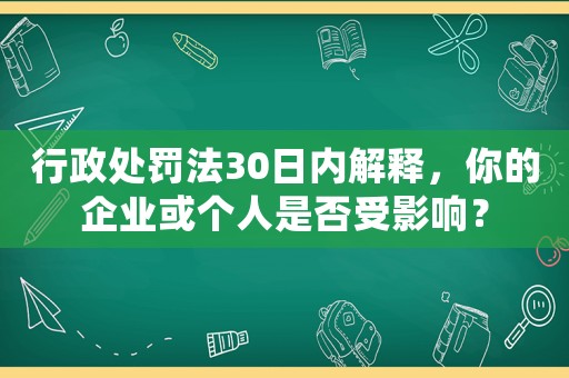 行政處罰法30日內(nèi)解釋，你的企業(yè)或個人是否受影響？