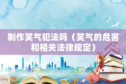 制作笑氣犯法嗎（笑氣的危害和相關(guān)法律規(guī)定）