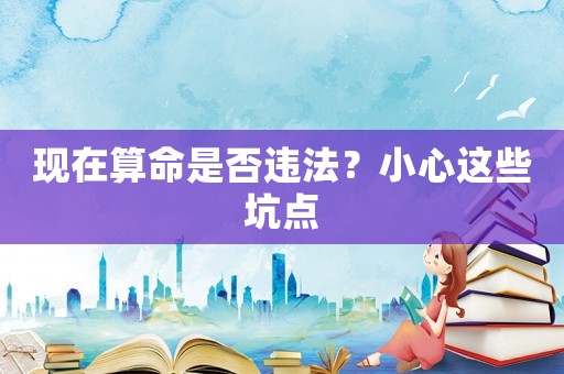 現(xiàn)在算命是否違法？小心這些坑點