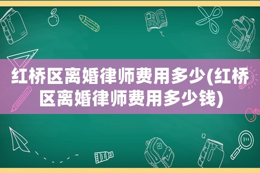 紅橋區(qū)離婚律師費(fèi)用多少(紅橋區(qū)離婚律師費(fèi)用多少錢(qián))