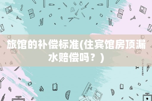 旅館的補(bǔ)償標(biāo)準(zhǔn)(住賓館房頂漏水賠償嗎？)