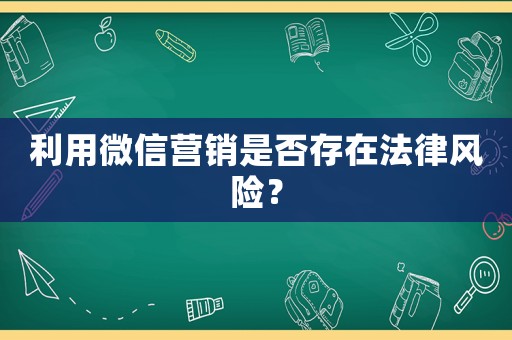 利用微信營(yíng)銷(xiāo)是否存在法律風(fēng)險(xiǎn)？