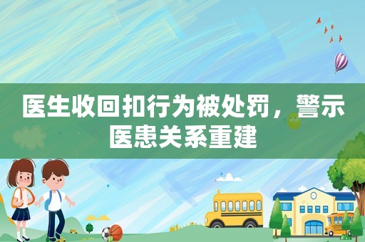 醫(yī)生收回扣行為被處罰，警示醫(yī)患關(guān)系重建
