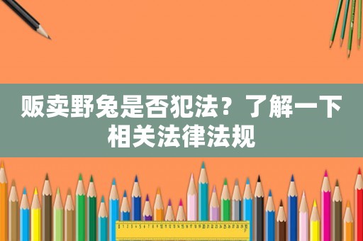 販賣野兔是否犯法？了解一下相關(guān)法律法規(guī)