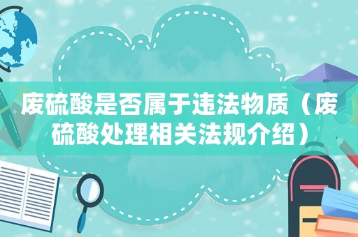 廢硫酸是否屬于違法物質(zhì)（廢硫酸處理相關(guān)法規(guī)介紹）