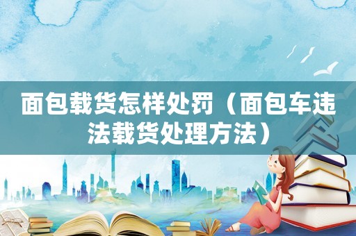 面包載貨怎樣處罰（面包車違法載貨處理方法）