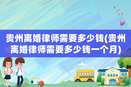 貴州離婚律師需要多少錢(貴州離婚律師需要多少錢一個(gè)月)