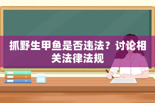 抓野生甲魚是否違法？討論相關法律法規(guī)