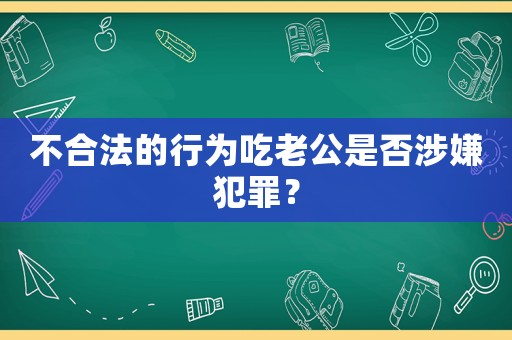 不合法的行為吃老公是否涉嫌犯罪？