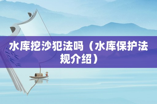 水庫挖沙犯法嗎（水庫保護法規(guī)介紹）