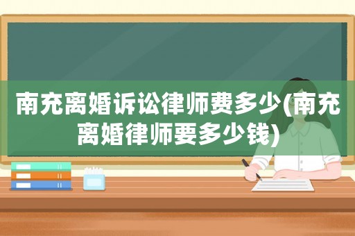 南充離婚訴訟律師費(fèi)多少(南充離婚律師要多少錢)
