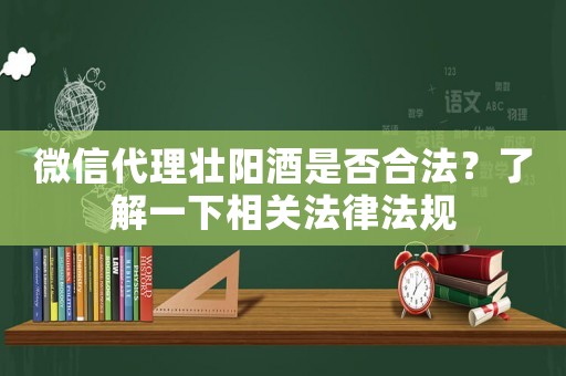微信代理壯陽酒是否合法？了解一下相關(guān)法律法規(guī)