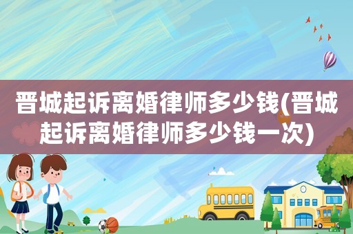 晉城起訴離婚律師多少錢(晉城起訴離婚律師多少錢一次)