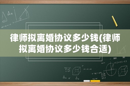 律師擬離婚協(xié)議多少錢(律師擬離婚協(xié)議多少錢合適)