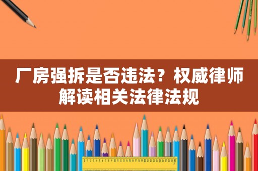 廠房強(qiáng)拆是否違法？權(quán)威律師解讀相關(guān)法律法規(guī)