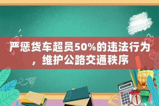 嚴(yán)懲貨車超員50%的違法行為，維護(hù)公路交通秩序
