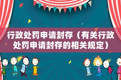 行政處罰申請封存（有關(guān)行政處罰申請封存的相關(guān)規(guī)定）