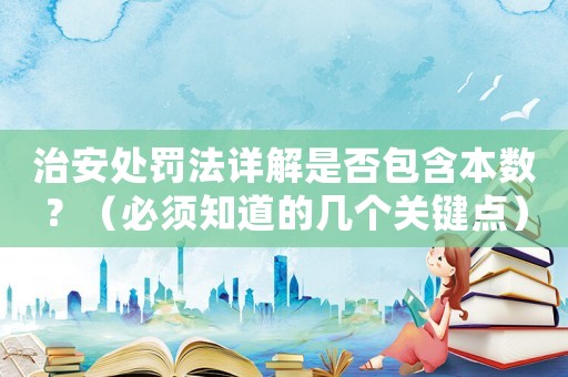 治安處罰法詳解是否包含本數(shù)？（必須知道的幾個(gè)關(guān)鍵點(diǎn)）