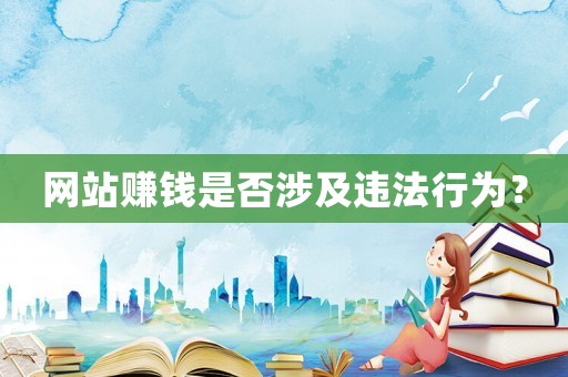 網(wǎng)站賺錢是否涉及違法行為？