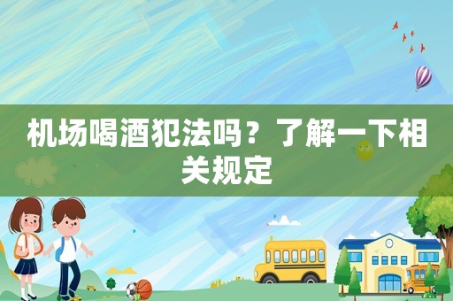 機場喝酒犯法嗎？了解一下相關規(guī)定