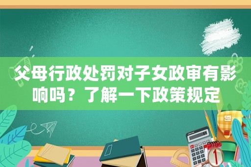 父母行政處罰對(duì)子女政審有影響嗎？了解一下政策規(guī)定