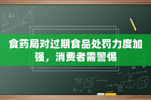 食藥局對(duì)過(guò)期食品處罰力度加強(qiáng)，消費(fèi)者需警惕