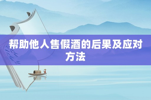 幫助他人售假酒的后果及應(yīng)對(duì)方法