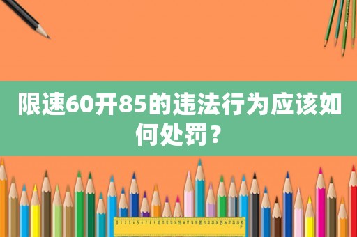 限速60開(kāi)85的違法行為應(yīng)該如何處罰？