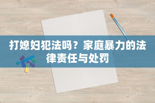 打媳婦犯法嗎？家庭暴力的法律責(zé)任與處罰