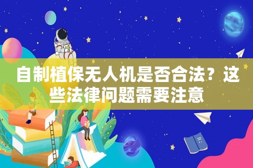 自制植保無人機(jī)是否合法？這些法律問題需要注意