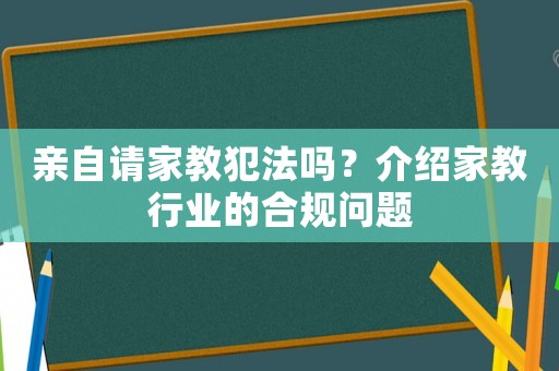 親自請(qǐng)家教犯法嗎？介紹家教行業(yè)的合規(guī)問題
