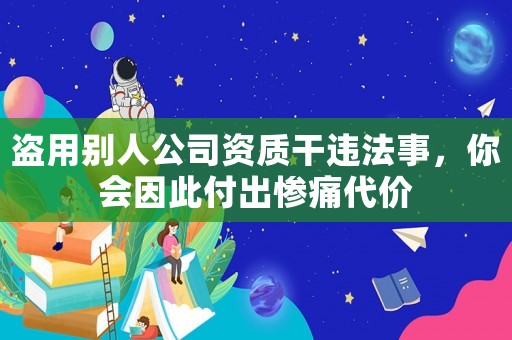 盜用別人公司資質(zhì)干違法事，你會因此付出慘痛代價