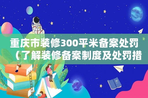 重慶市裝修300平米備案處罰（了解裝修備案制度及處罰措施）