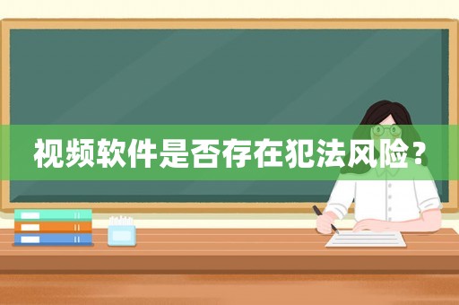 視頻軟件是否存在犯法風(fēng)險(xiǎn)？