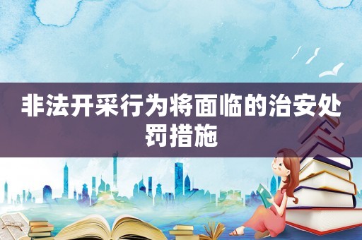 非法開采行為將面臨的治安處罰措施