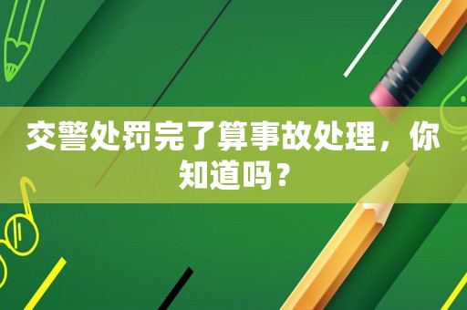 交警處罰完了算事故處理，你知道嗎？