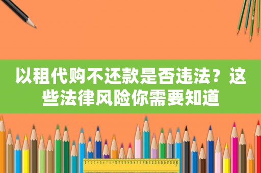 以租代購不還款是否違法？這些法律風(fēng)險(xiǎn)你需要知道