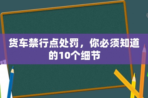 貨車禁行點(diǎn)處罰，你必須知道的10個(gè)細(xì)節(jié)