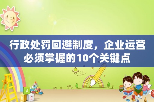 行政處罰回避制度，企業(yè)運營必須掌握的10個關(guān)鍵點