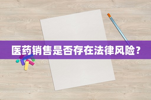 醫(yī)藥銷售是否存在法律風(fēng)險(xiǎn)？