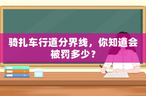 騎扎車行道分界線，你知道會(huì)被罰多少？