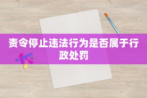 責(zé)令停止違法行為是否屬于行政處罰