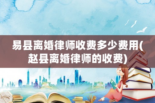 易縣離婚律師收費(fèi)多少費(fèi)用(趙縣離婚律師的收費(fèi))