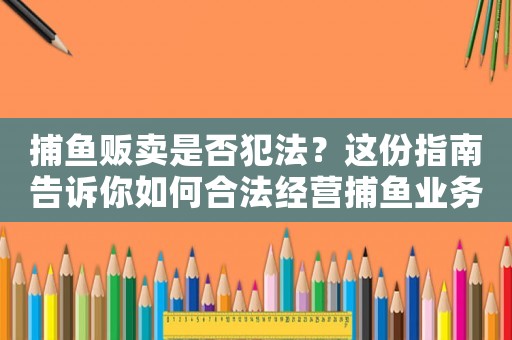 捕魚販賣是否犯法？這份指南告訴你如何合法經(jīng)營捕魚業(yè)務(wù)