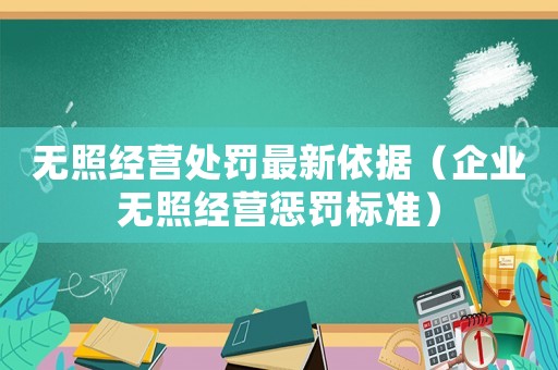 無(wú)照經(jīng)營(yíng)處罰最新依據(jù)（企業(yè)無(wú)照經(jīng)營(yíng)懲罰標(biāo)準(zhǔn)）