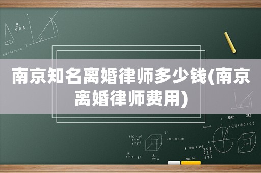 南京知名離婚律師多少錢(南京離婚律師費(fèi)用)