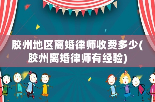 膠州地區(qū)離婚律師收費多少(膠州離婚律師有經(jīng)驗)